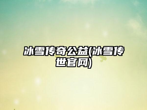 冰雪传奇公益(冰雪传世官网)