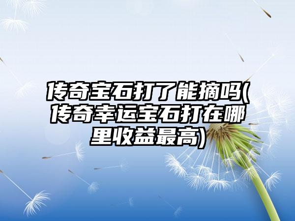传奇宝石打了能摘吗(传奇幸运宝石打在哪里收益最高)