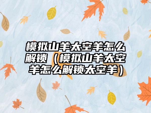 模拟山羊太空羊怎么解锁（模拟山羊太空羊怎么解锁太空羊）