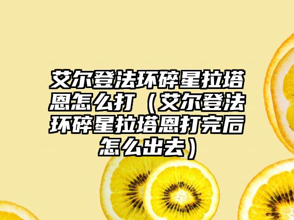 艾尔登法环碎星拉塔恩怎么打（艾尔登法环碎星拉塔恩打完后怎么出去）