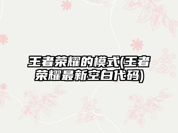 王者荣耀的模式(王者荣耀最新空白代码)