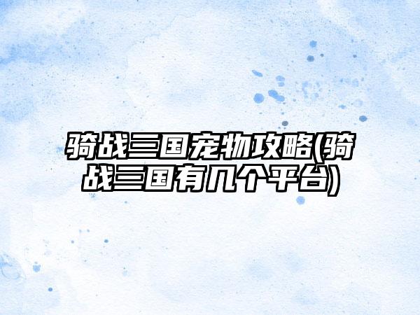 骑战三国宠物攻略(骑战三国有几个平台)