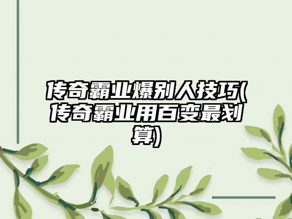 传奇霸业爆别人技巧(传奇霸业用百变最划算)