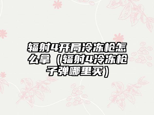 辐射4开局冷冻枪怎么拿（辐射4冷冻枪子弹哪里买）