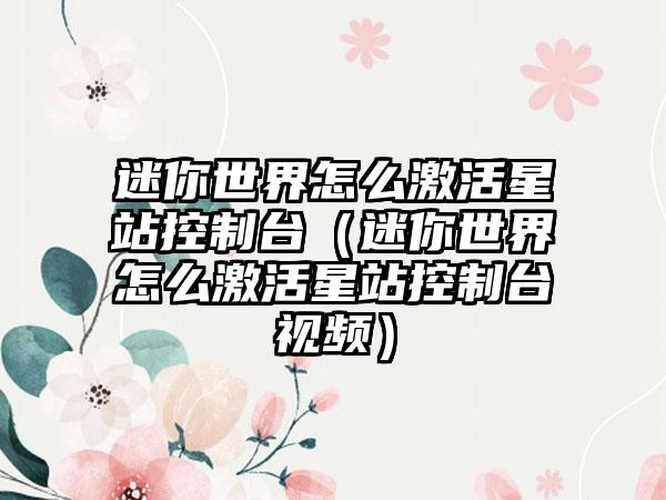 迷你世界怎么激活星站控制台（迷你世界怎么激活星站控制台视频）