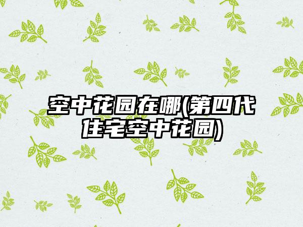 空中花园在哪(第四代住宅空中花园)
