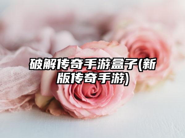 破解传奇手游盒子(新版传奇手游)