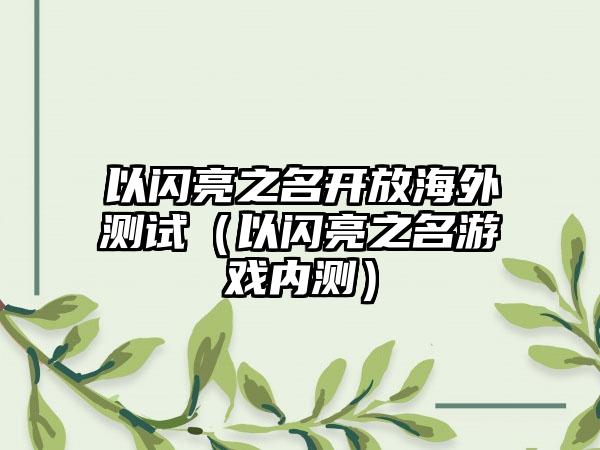 以闪亮之名开放海外测试（以闪亮之名游戏内测）