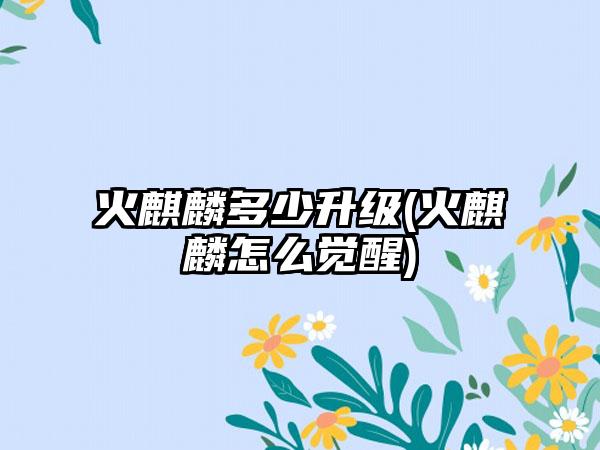 火麒麟多少升级(火麒麟怎么觉醒)