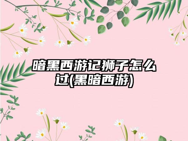 暗黑西游记狮子怎么过(黑暗西游)