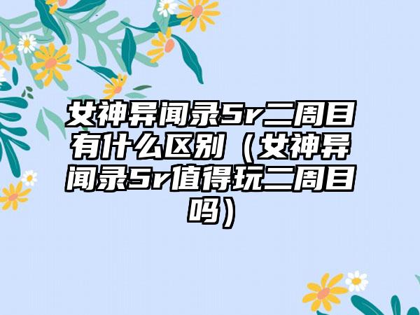 女神异闻录5r二周目有什么区别（女神异闻录5r值得玩二周目吗）