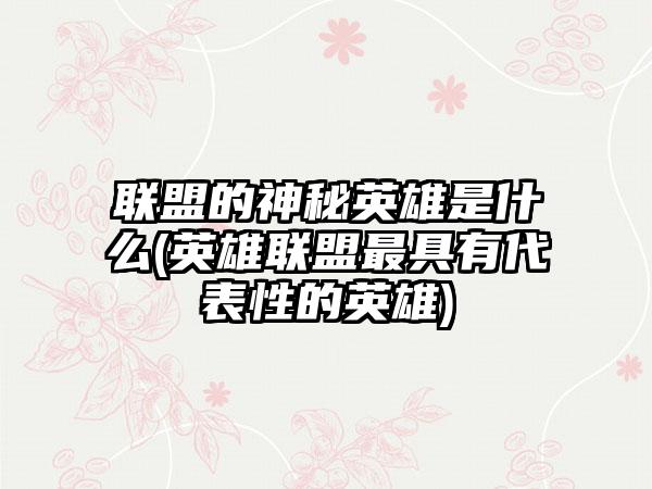 联盟的神秘英雄是什么(英雄联盟最具有代表性的英雄)