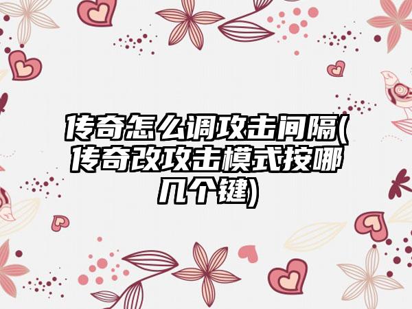 传奇怎么调攻击间隔(传奇改攻击模式按哪几个键)