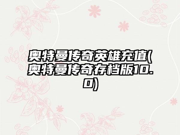 奥特曼传奇英雄充值(奥特曼传奇存档版10.0)