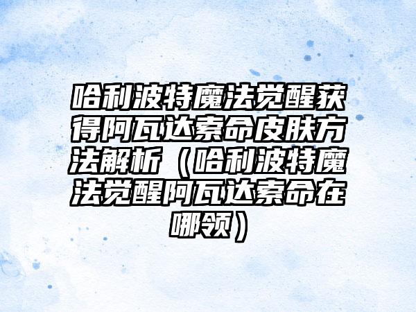 哈利波特魔法觉醒获得阿瓦达索命皮肤方法解析（哈利波特魔法觉醒阿瓦达索命在哪领）