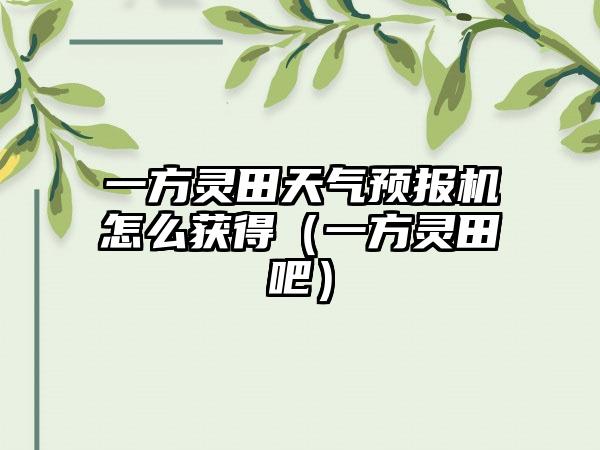 一方灵田天气预报机怎么获得（一方灵田吧）