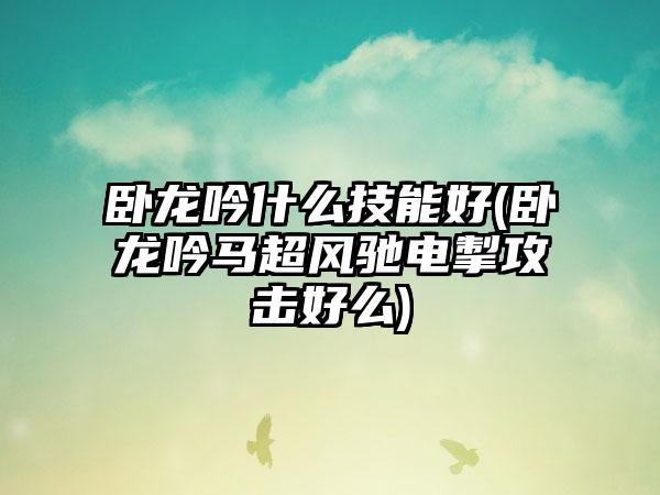 卧龙吟什么技能好(卧龙吟马超风驰电掣攻击好么)