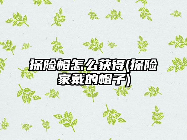 探险帽怎么获得(探险家戴的帽子)