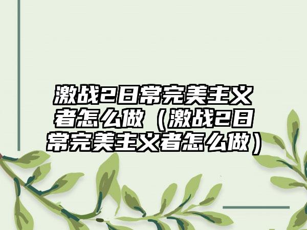 激战2日常完美主义者怎么做（激战2日常完美主义者怎么做）