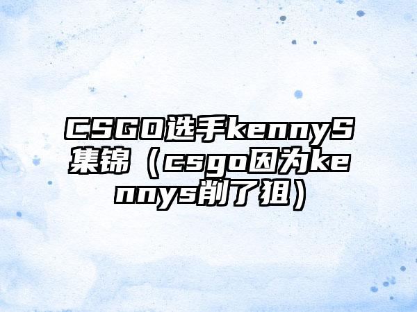 CSGO选手kennyS集锦（csgo因为kennys削了狙）