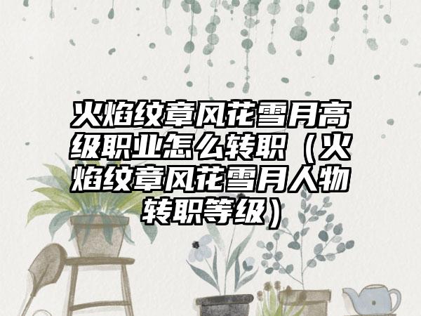 火焰纹章风花雪月高级职业怎么转职（火焰纹章风花雪月人物转职等级）