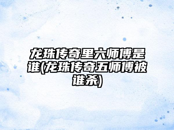 龙珠传奇里六师傅是谁(龙珠传奇五师傅被谁杀)