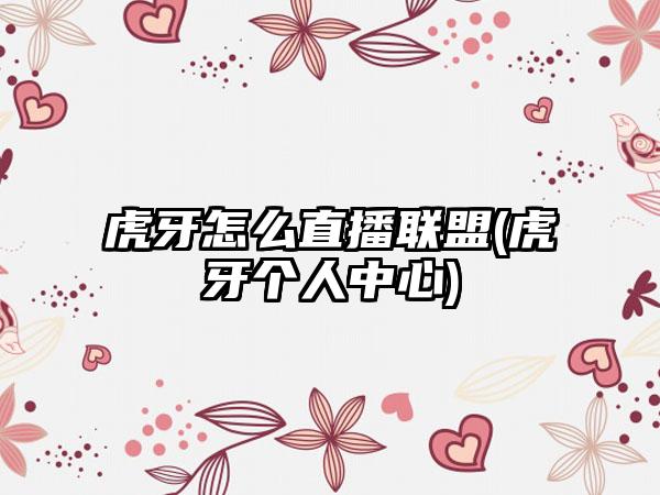 虎牙怎么直播联盟(虎牙个人中心)