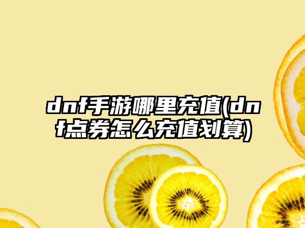 dnf手游哪里充值(dnf点券怎么充值划算)