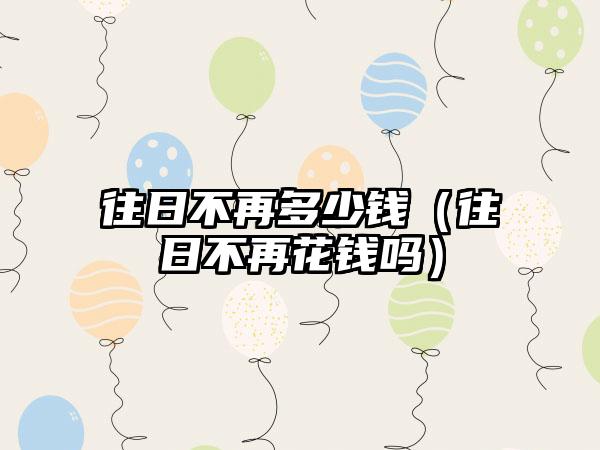 往日不再多少钱（往日不再花钱吗）