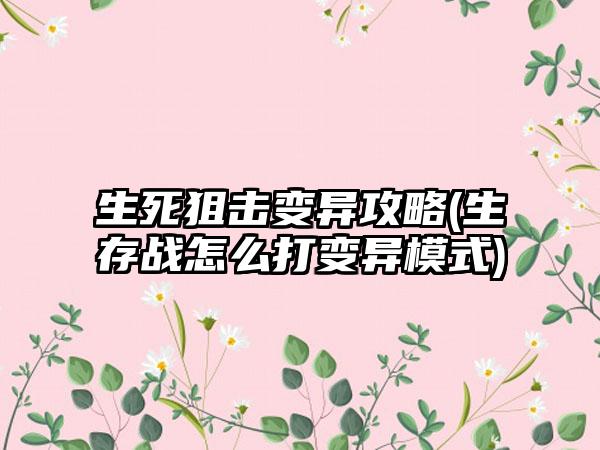生死狙击变异攻略(生存战怎么打变异模式)