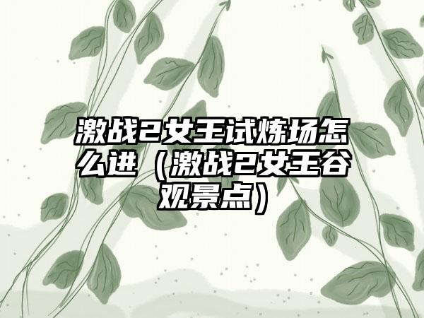 激战2女王试炼场怎么进（激战2女王谷观景点）