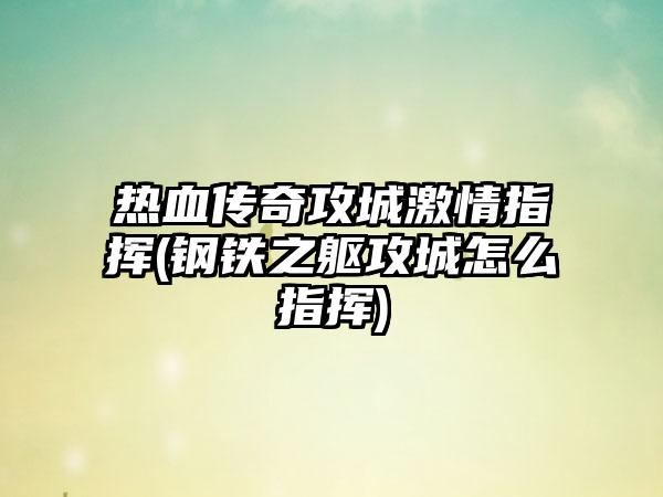 热血传奇攻城激情指挥(钢铁之躯攻城怎么指挥)