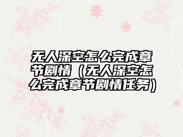 无人深空怎么完成章节剧情（无人深空怎么完成章节剧情任务）