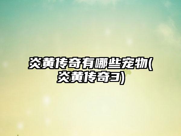 炎黄传奇有哪些宠物(炎黄传奇3)