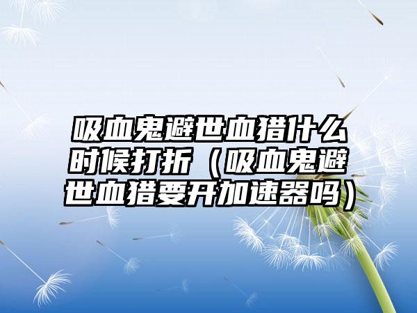 吸血鬼避世血猎什么时候打折（吸血鬼避世血猎要开加速器吗）