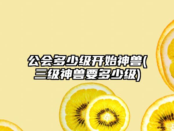 公会多少级开始神兽(三级神兽要多少级)