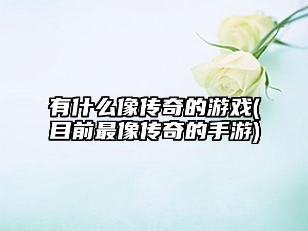 有什么像传奇的游戏(目前最像传奇的手游)