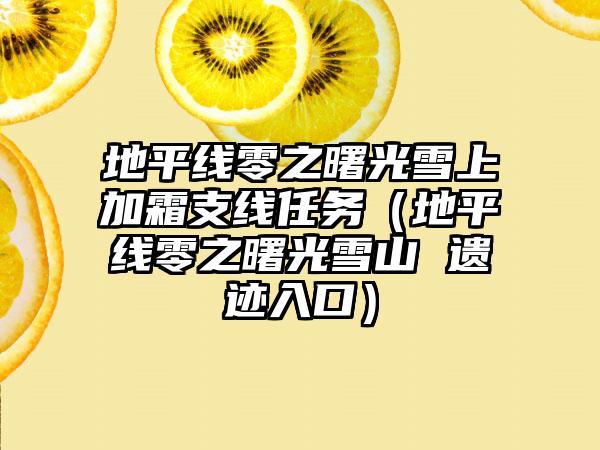 地平线零之曙光雪上加霜支线任务（地平线零之曙光雪山 遗迹入口）