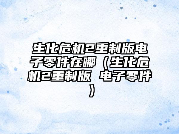 生化危机2重制版电子零件在哪（生化危机2重制版 电子零件）