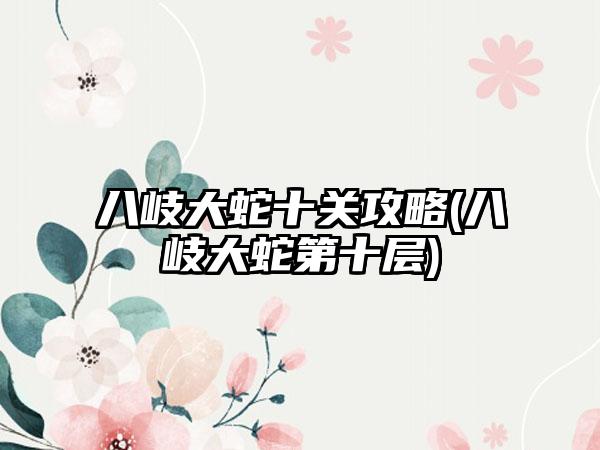 八岐大蛇十关攻略(八岐大蛇第十层)