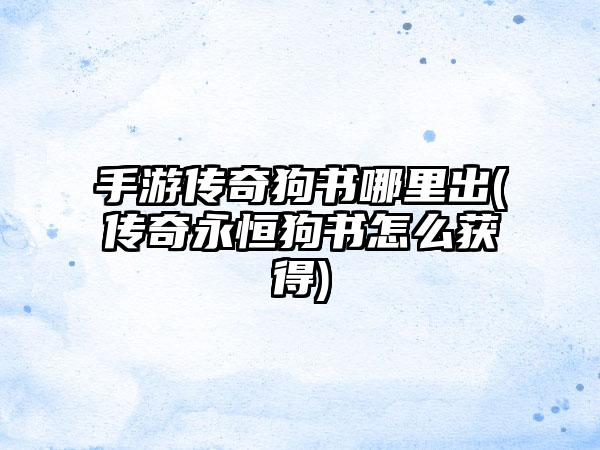 手游传奇狗书哪里出(传奇永恒狗书怎么获得)