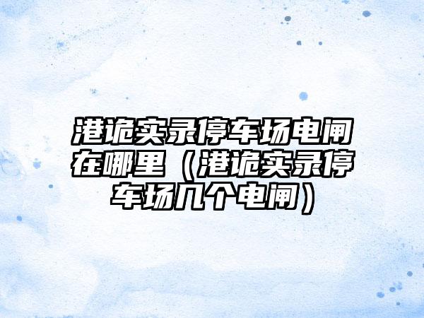 港诡实录停车场电闸在哪里（港诡实录停车场几个电闸）