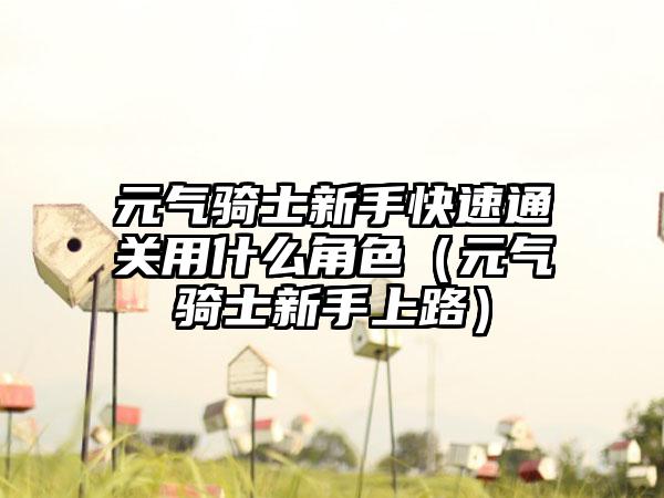 元气骑士新手快速通关用什么角色（元气骑士新手上路）
