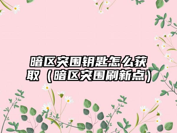 暗区突围钥匙怎么获取（暗区突围刷新点）