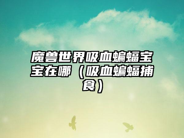 魔兽世界吸血蝙蝠宝宝在哪（吸血蝙蝠捕食）