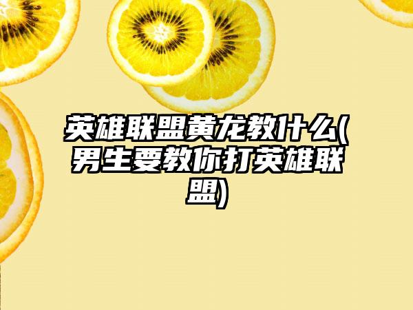 英雄联盟黄龙教什么(男生要教你打英雄联盟)