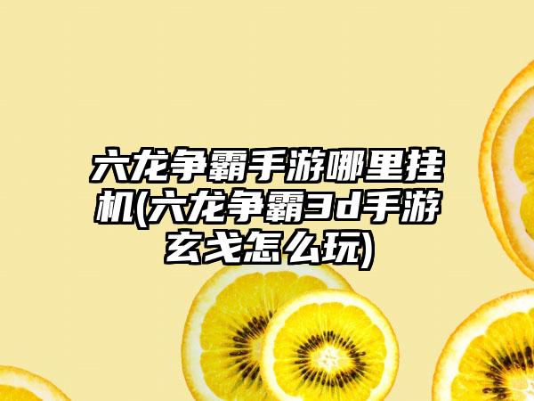 六龙争霸手游哪里挂机(六龙争霸3d手游玄戈怎么玩)