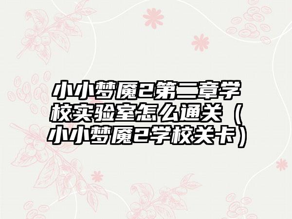 小小梦魇2第二章学校实验室怎么通关（小小梦魇2学校关卡）