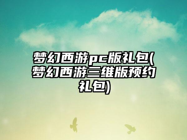 梦幻西游pc版礼包(梦幻西游三维版预约礼包)