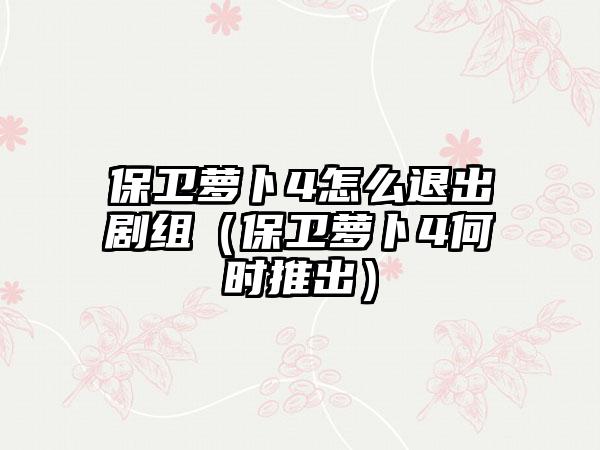 保卫萝卜4怎么退出剧组（保卫萝卜4何时推出）